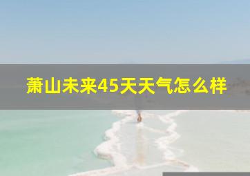 萧山未来45天天气怎么样