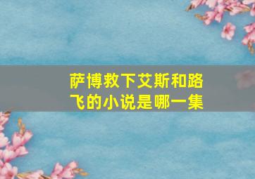 萨博救下艾斯和路飞的小说是哪一集