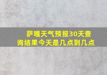 萨嘎天气预报30天查询结果今天是几点到几点