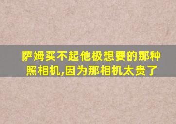 萨姆买不起他极想要的那种照相机,因为那相机太贵了