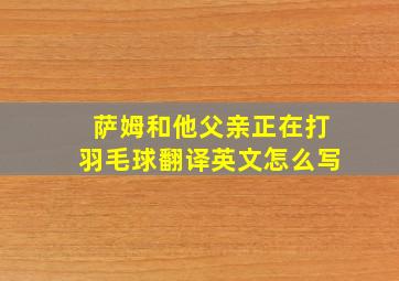 萨姆和他父亲正在打羽毛球翻译英文怎么写