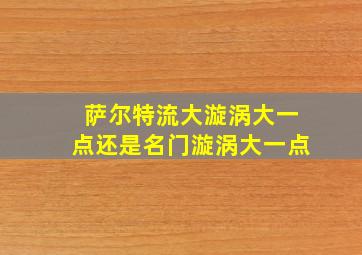 萨尔特流大漩涡大一点还是名门漩涡大一点