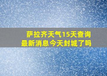 萨拉齐天气15天查询最新消息今天封城了吗