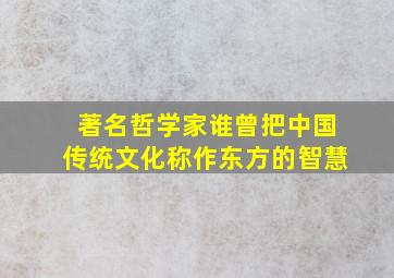 著名哲学家谁曾把中国传统文化称作东方的智慧