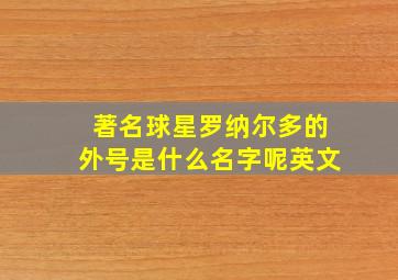 著名球星罗纳尔多的外号是什么名字呢英文