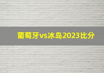 葡萄牙vs冰岛2023比分