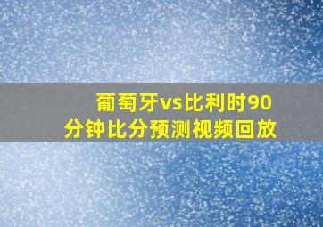 葡萄牙vs比利时90分钟比分预测视频回放