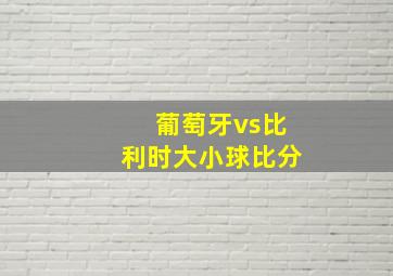 葡萄牙vs比利时大小球比分