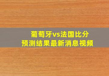 葡萄牙vs法国比分预测结果最新消息视频