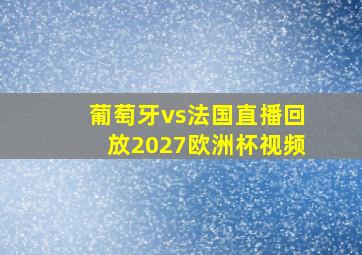 葡萄牙vs法国直播回放2027欧洲杯视频