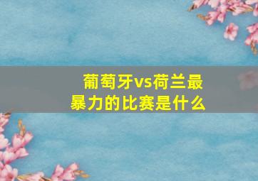 葡萄牙vs荷兰最暴力的比赛是什么