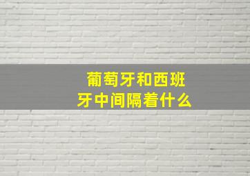 葡萄牙和西班牙中间隔着什么