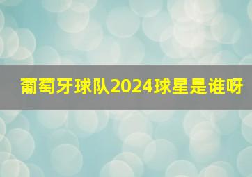 葡萄牙球队2024球星是谁呀