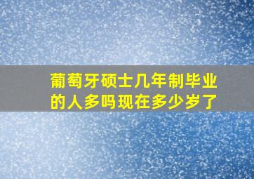 葡萄牙硕士几年制毕业的人多吗现在多少岁了