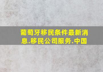 葡萄牙移民条件最新消息.移民公司服务.中国