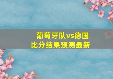 葡萄牙队vs德国比分结果预测最新