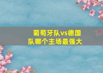 葡萄牙队vs德国队哪个主场最强大