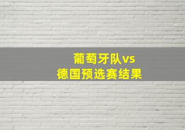 葡萄牙队vs德国预选赛结果