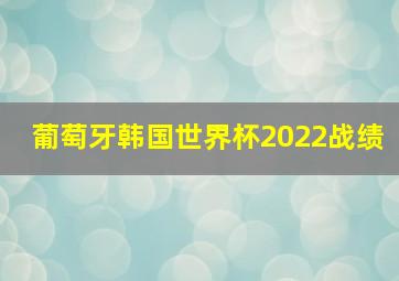 葡萄牙韩国世界杯2022战绩