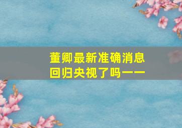 董卿最新准确消息回归央视了吗一一