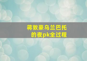 蒋敦豪乌兰巴托的夜pk全过程