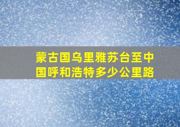 蒙古国乌里雅苏台至中国呼和浩特多少公里路