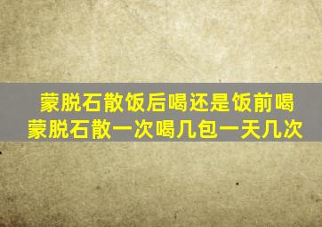 蒙脱石散饭后喝还是饭前喝蒙脱石散一次喝几包一天几次