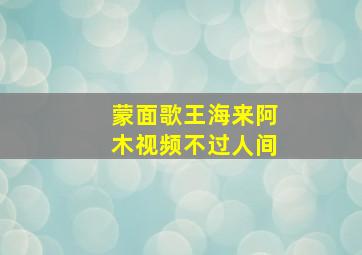 蒙面歌王海来阿木视频不过人间