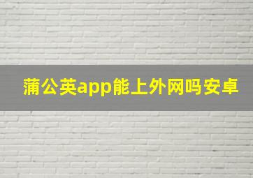 蒲公英app能上外网吗安卓