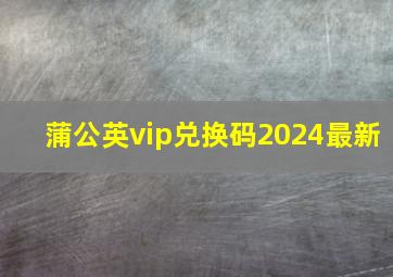 蒲公英vip兑换码2024最新