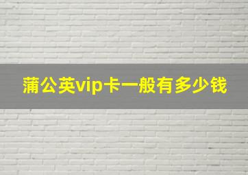 蒲公英vip卡一般有多少钱