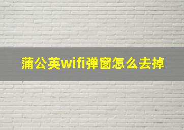 蒲公英wifi弹窗怎么去掉