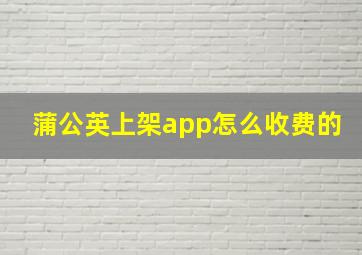 蒲公英上架app怎么收费的