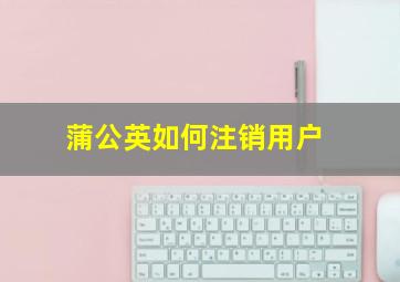 蒲公英如何注销用户