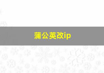 蒲公英改ip