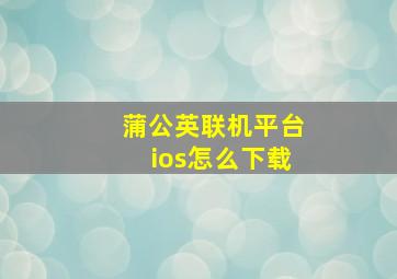 蒲公英联机平台ios怎么下载