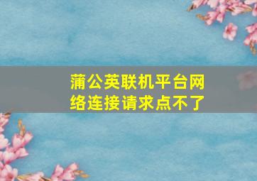 蒲公英联机平台网络连接请求点不了