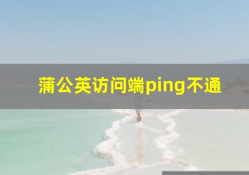 蒲公英访问端ping不通