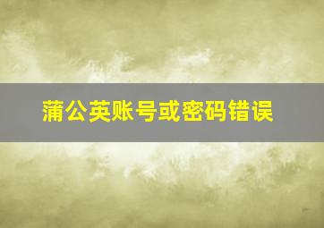 蒲公英账号或密码错误