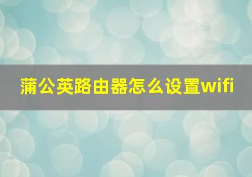 蒲公英路由器怎么设置wifi