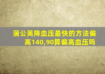 蒲公英降血压最快的方法偏高140,90算偏高血压吗