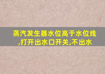 蒸汽发生器水位高于水位线,打开出水口开关,不出水