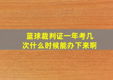 蓝球裁判证一年考几次什么时候能办下来啊