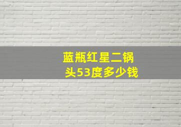 蓝瓶红星二锅头53度多少钱