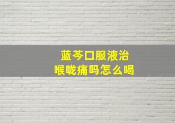 蓝芩口服液治喉咙痛吗怎么喝