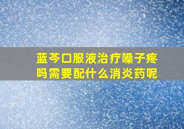 蓝芩口服液治疗嗓子疼吗需要配什么消炎药呢