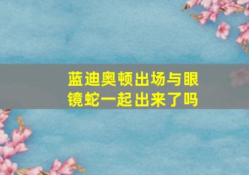 蓝迪奥顿出场与眼镜蛇一起出来了吗