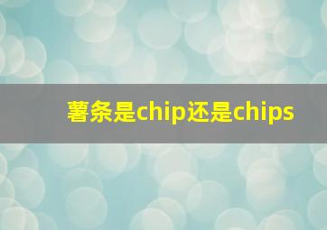 薯条是chip还是chips