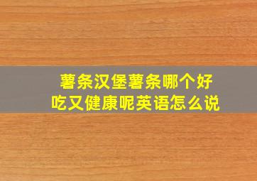 薯条汉堡薯条哪个好吃又健康呢英语怎么说