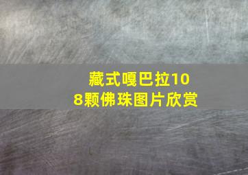 藏式嘎巴拉108颗佛珠图片欣赏